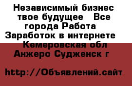 Независимый бизнес-твое будущее - Все города Работа » Заработок в интернете   . Кемеровская обл.,Анжеро-Судженск г.